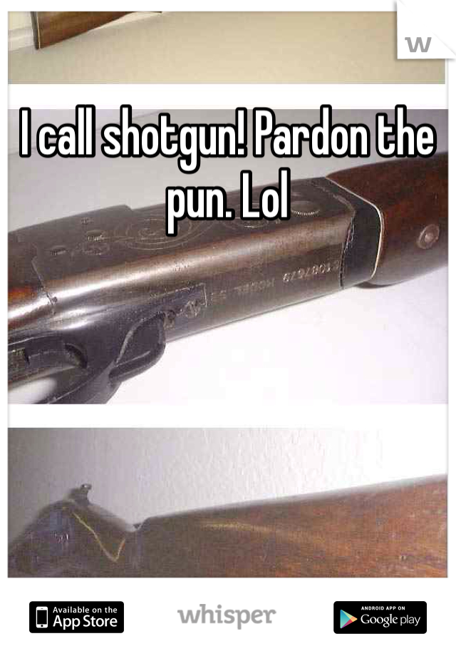 I call shotgun! Pardon the pun. Lol