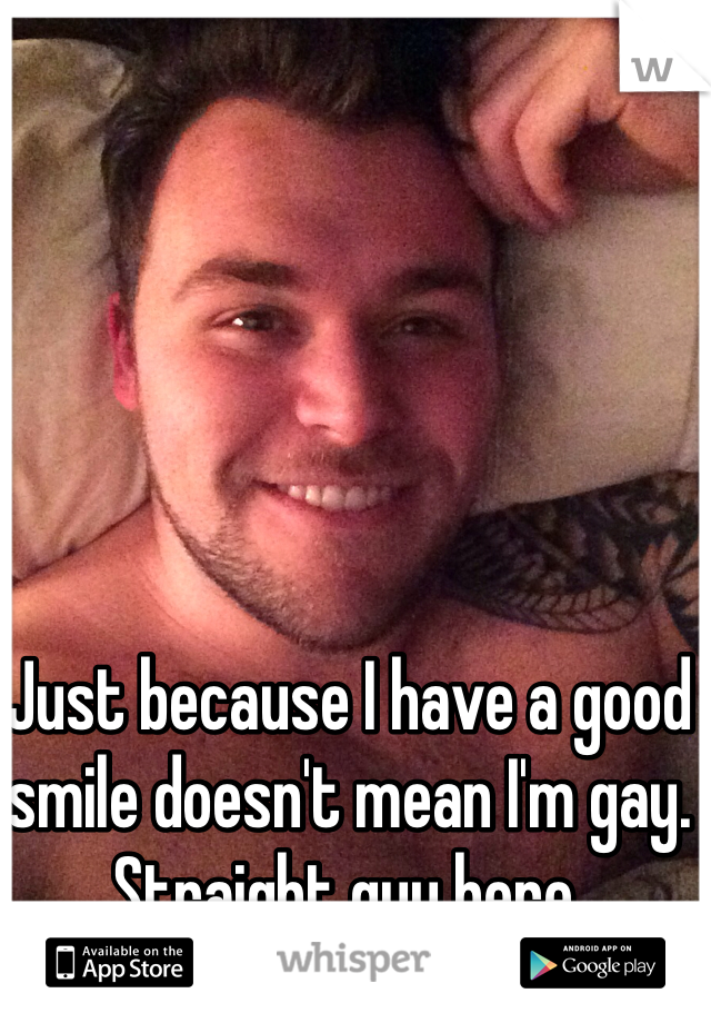 Just because I have a good smile doesn't mean I'm gay. Straight guy here. 