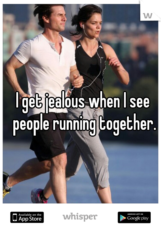 I get jealous when I see people running together.