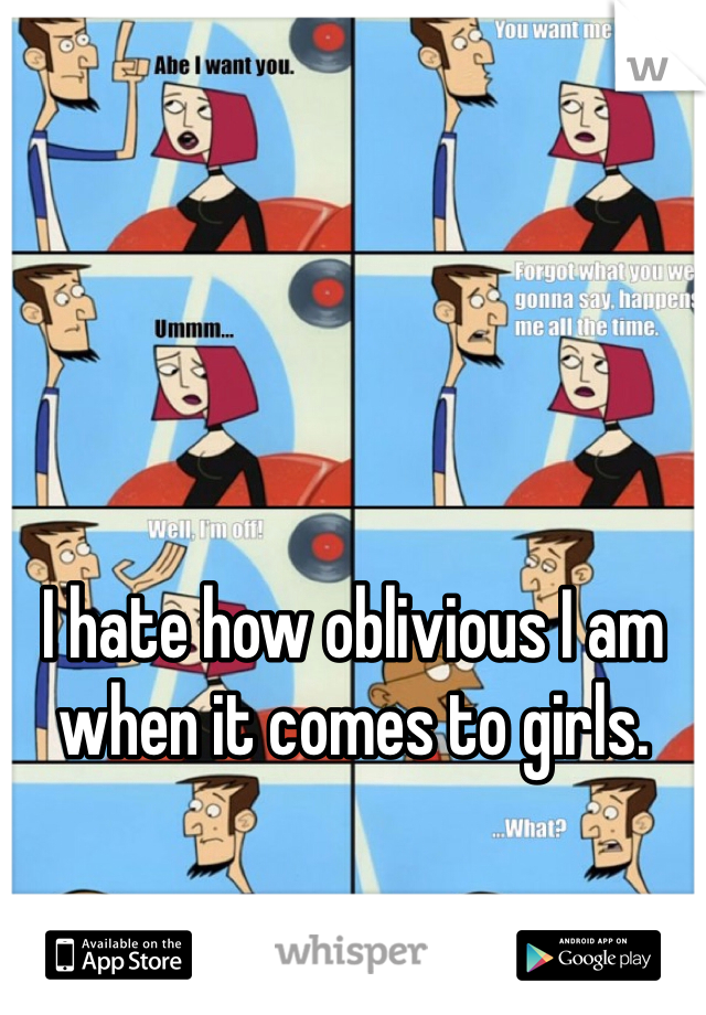 I hate how oblivious I am when it comes to girls.