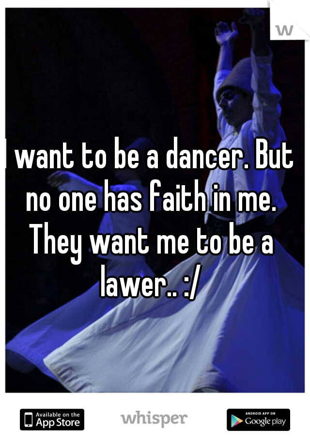 I want to be a dancer. But no one has faith in me. They want me to be a lawer.. :/