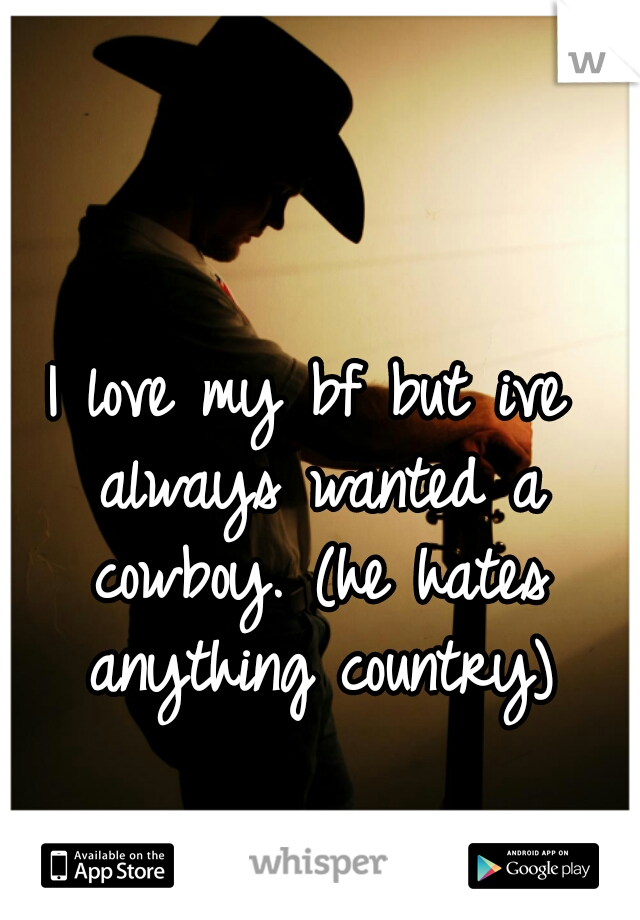 I love my bf but ive always wanted a cowboy. (he hates anything country)