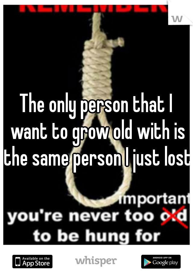 The only person that I want to grow old with is the same person I just lost