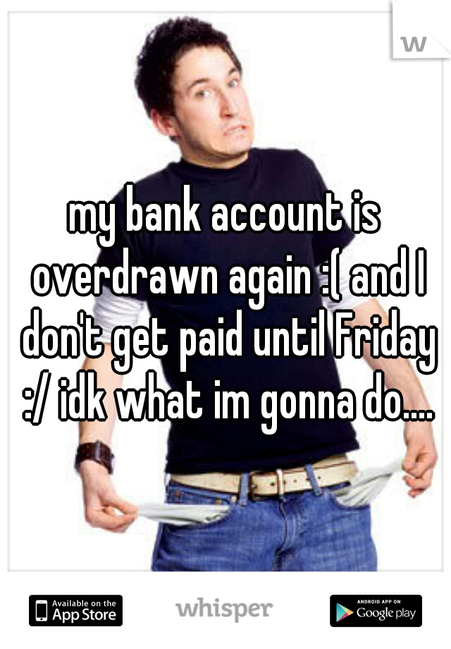 my bank account is overdrawn again :( and I don't get paid until Friday :/ idk what im gonna do....