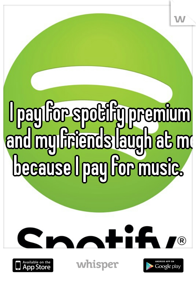 I pay for spotify premium and my friends laugh at me because I pay for music.  