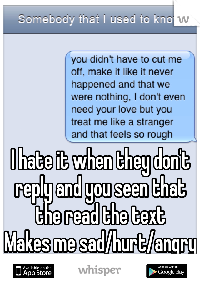 I hate it when they don't reply and you seen that the read the text 
Makes me sad/hurt/angry