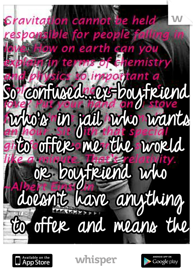 So confused...ex-boyfriend who's in jail who wants to offer me the world or boyfriend who doesn't have anything to offer and means the world to me?   