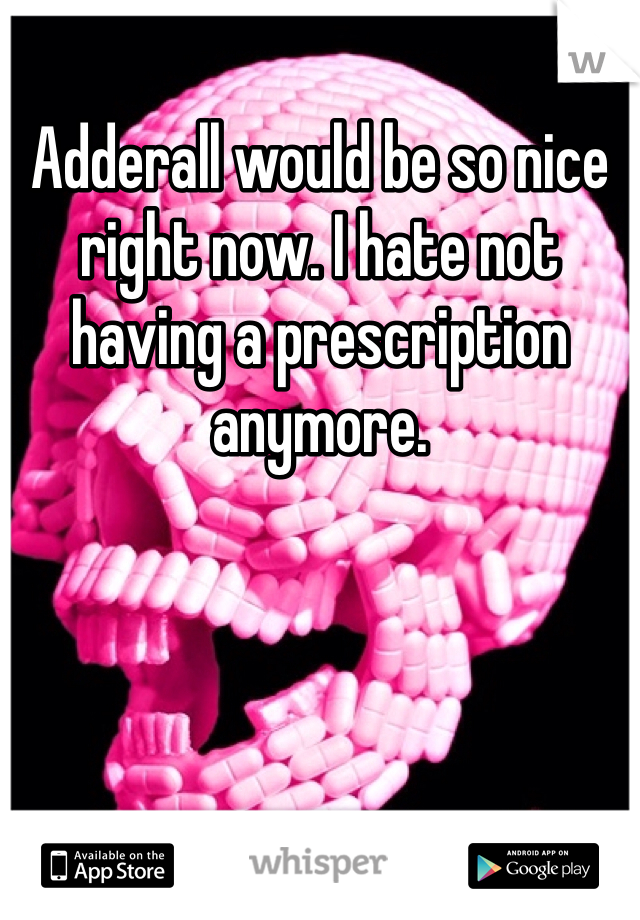 Adderall would be so nice right now. I hate not having a prescription anymore.