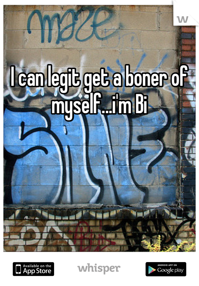 I can legit get a boner of myself...i'm Bi