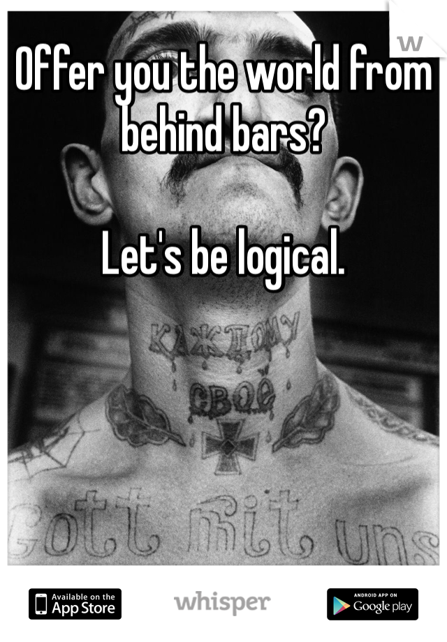 Offer you the world from behind bars? 

Let's be logical. 