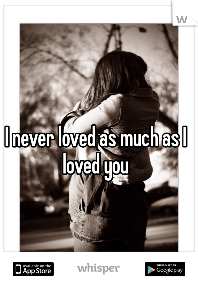 I never loved as much as I loved you