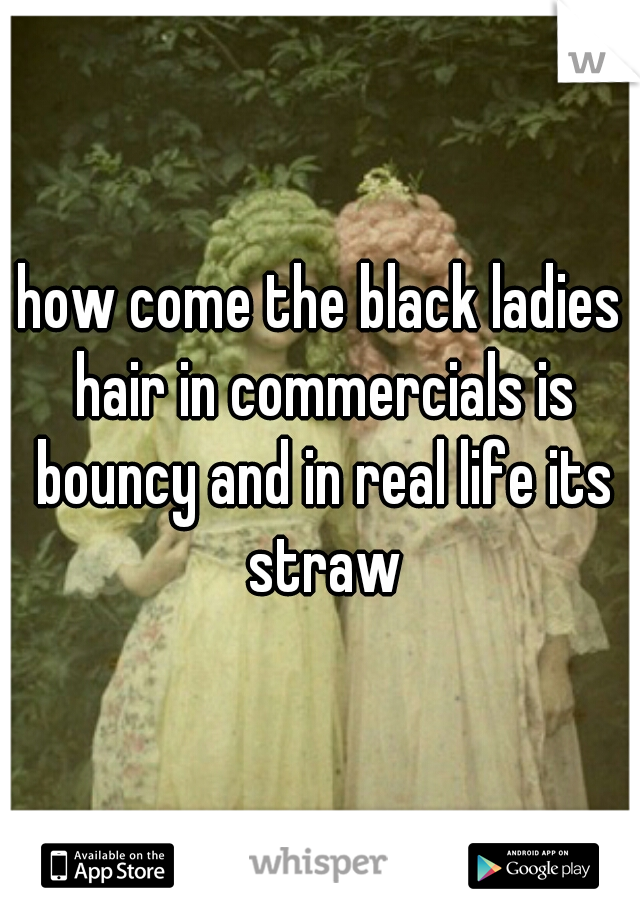 how come the black ladies hair in commercials is bouncy and in real life its straw