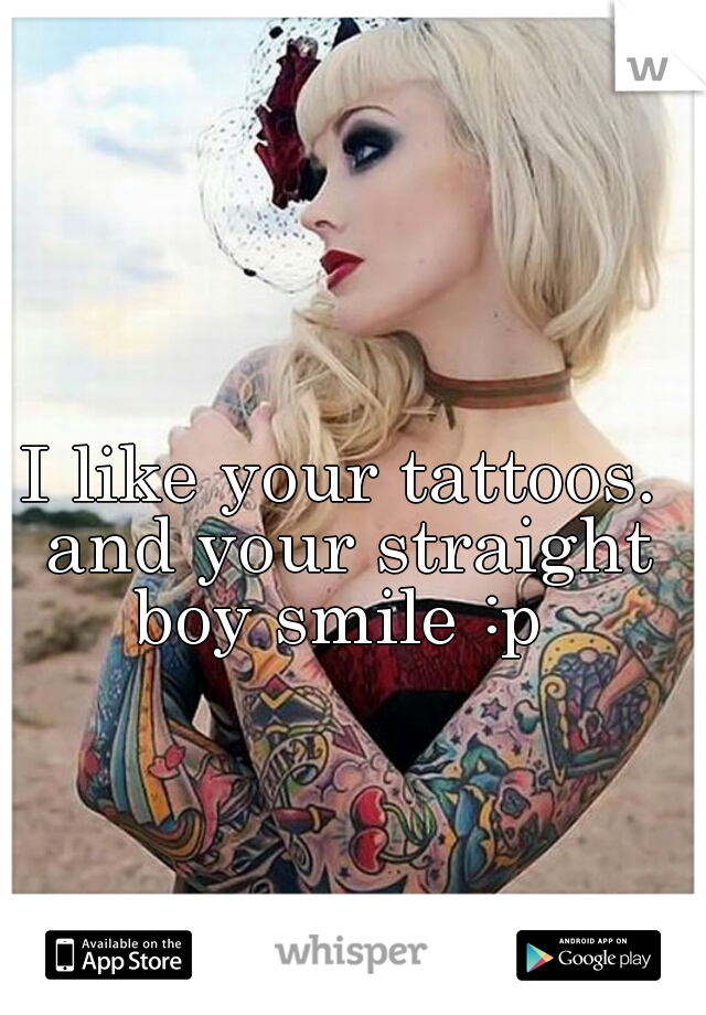 I like your tattoos. and your straight boy smile :p 