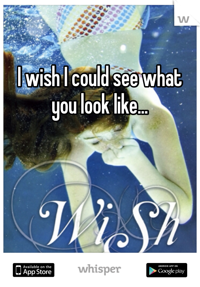 I wish I could see what you look like...