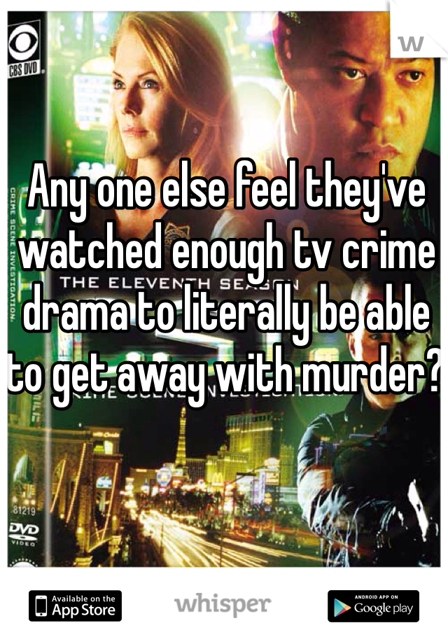 Any one else feel they've watched enough tv crime drama to literally be able to get away with murder? 