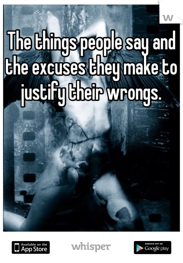 The things people say and the excuses they make to justify their wrongs. 