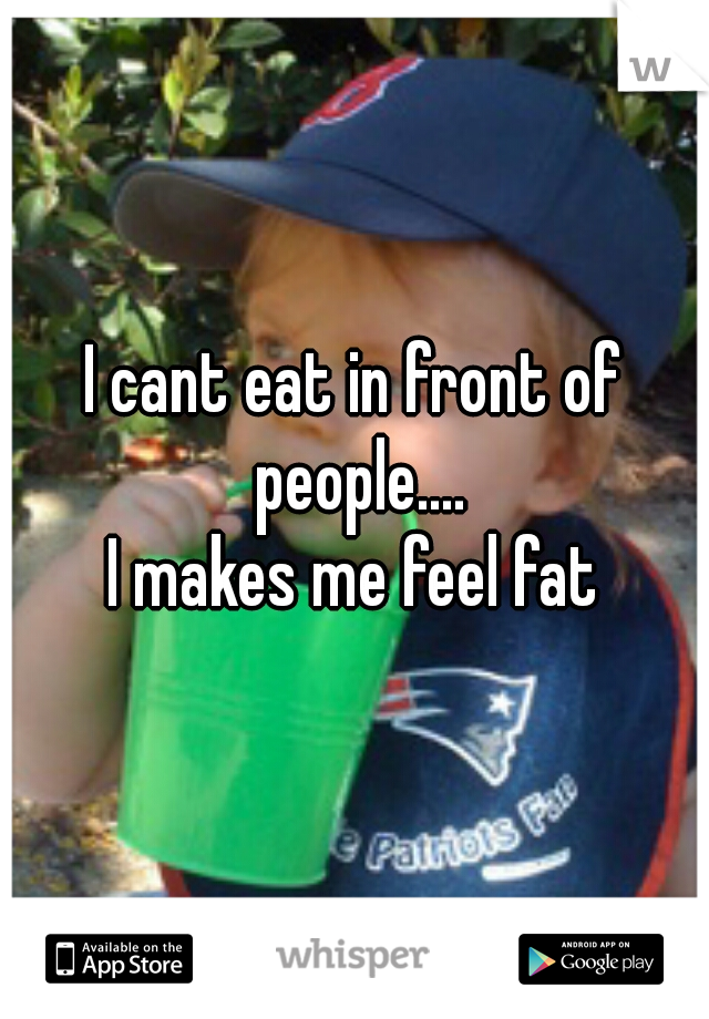 I cant eat in front of people....

I makes me feel fat