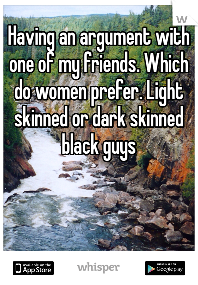 Having an argument with one of my friends. Which do women prefer. Light skinned or dark skinned black guys