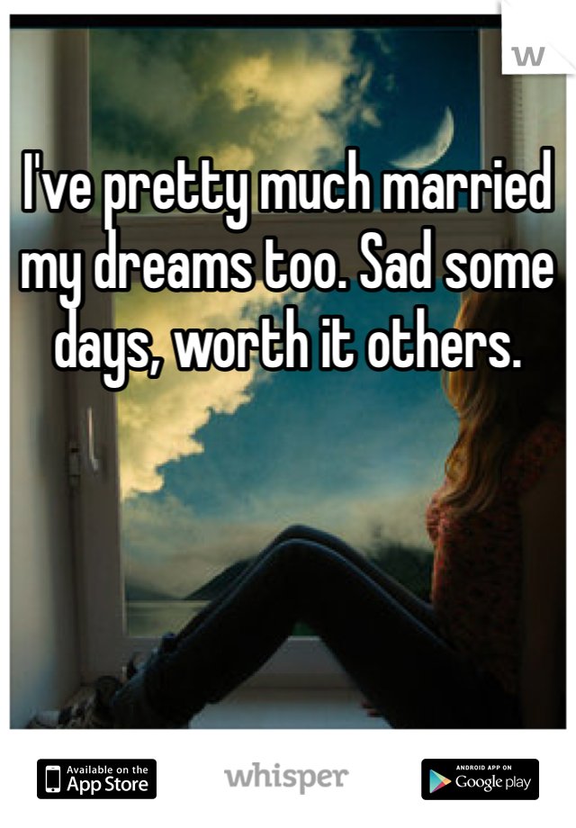 I've pretty much married my dreams too. Sad some days, worth it others.