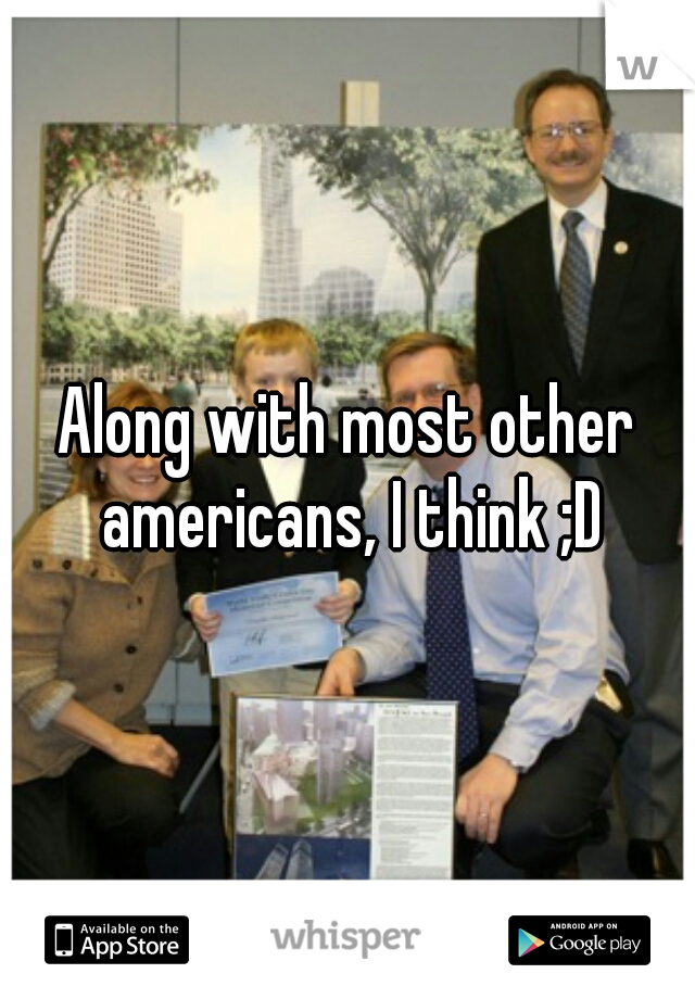 Along with most other americans, I think ;D