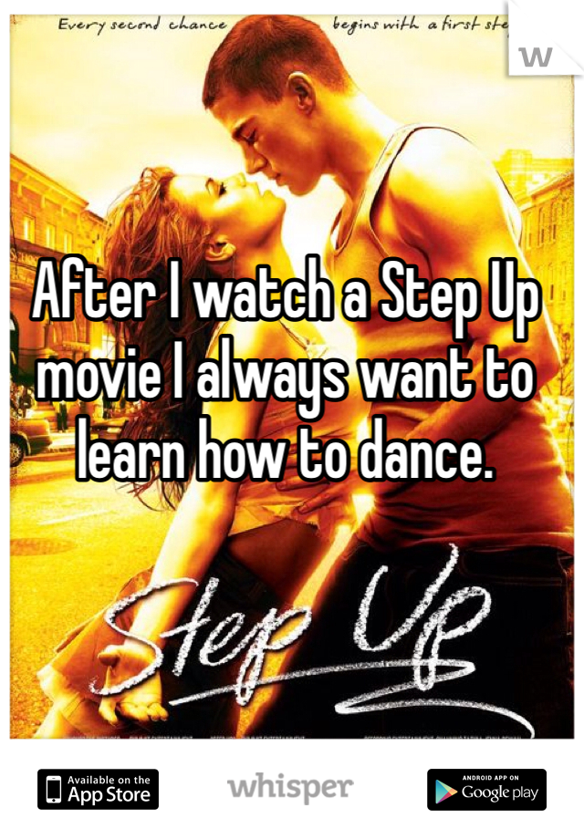 After I watch a Step Up movie I always want to learn how to dance. 