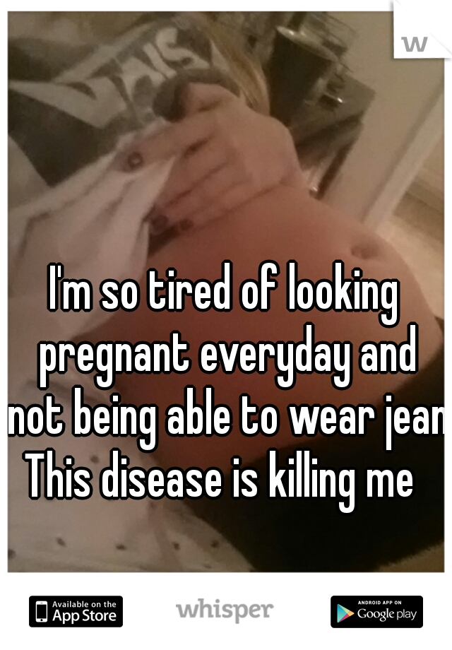 I'm so tired of looking pregnant everyday and not being able to wear jeans
This disease is killing me 