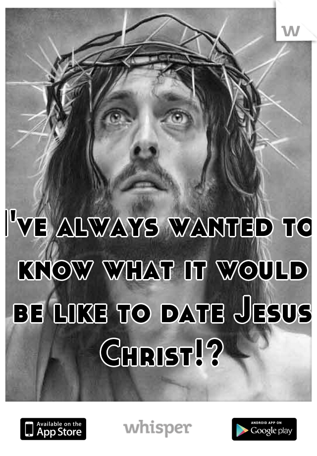 I've always wanted to know what it would be like to date Jesus Christ!?