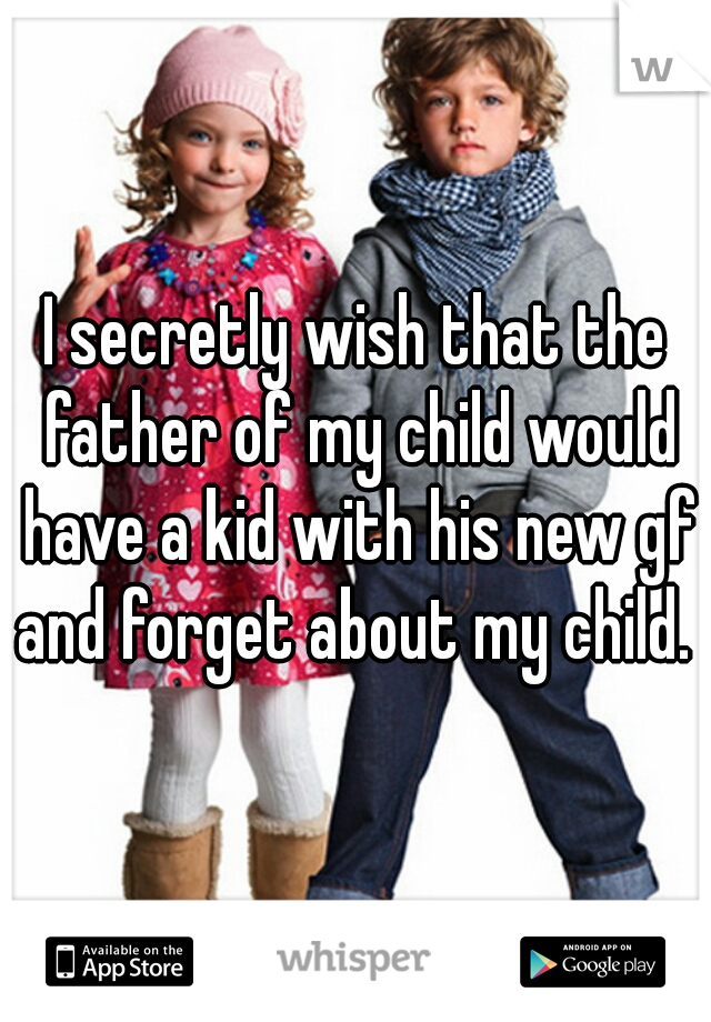 I secretly wish that the father of my child would have a kid with his new gf and forget about my child. 