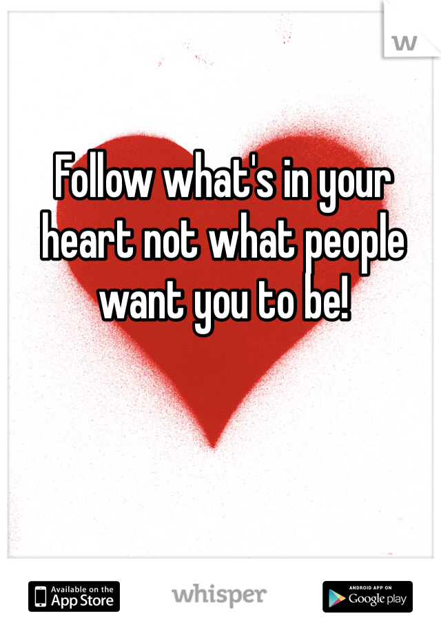 Follow what's in your heart not what people want you to be! 