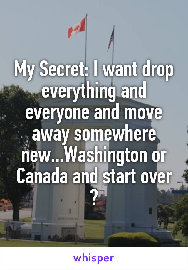 My Secret: I want drop everything and everyone and move away somewhere new...Washington or Canada and start over 👋