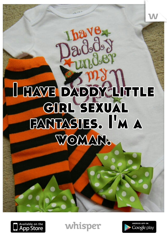 I have daddy little girl sexual fantasies. I'm a woman. 