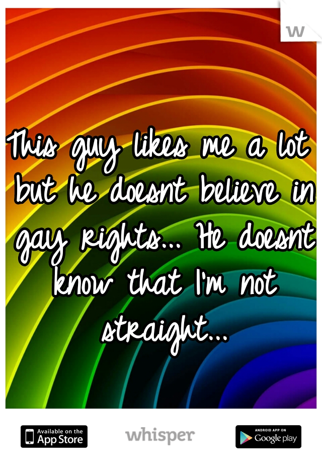 This guy likes me a lot but he doesnt believe in gay rights... He doesnt know that I'm not straight...