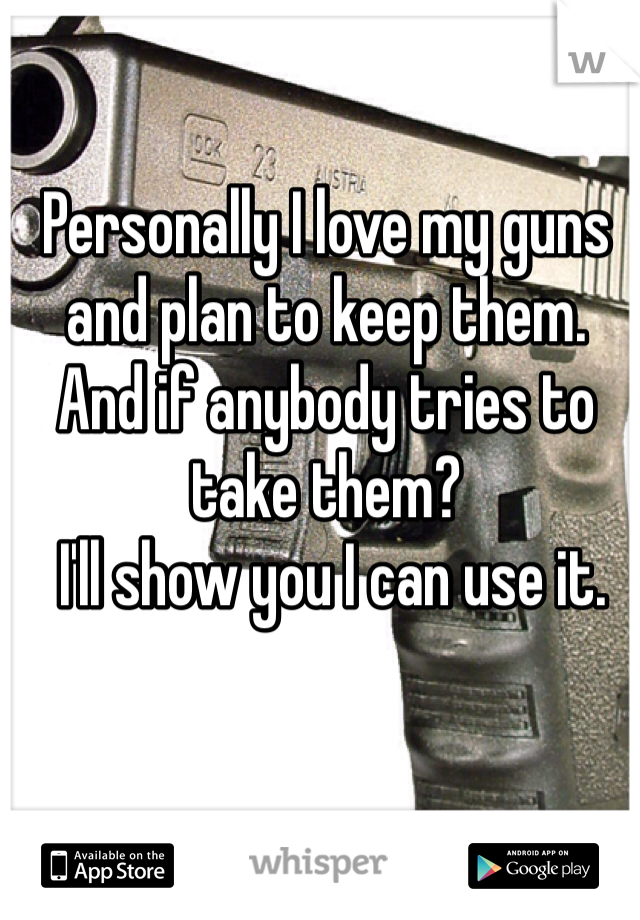 Personally I love my guns and plan to keep them.
And if anybody tries to take them?
 I'll show you I can use it.