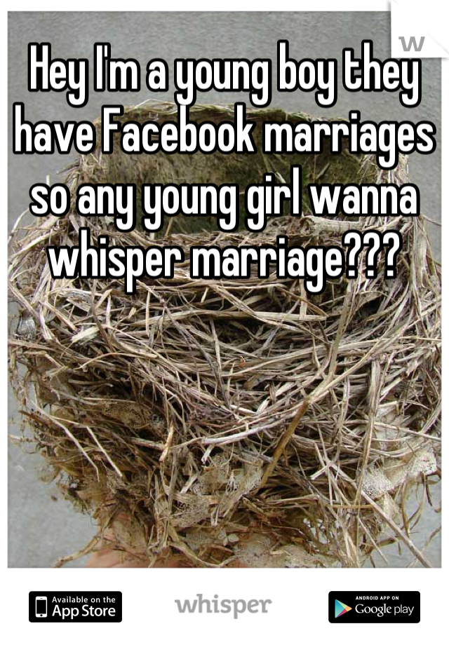 Hey I'm a young boy they have Facebook marriages so any young girl wanna whisper marriage???