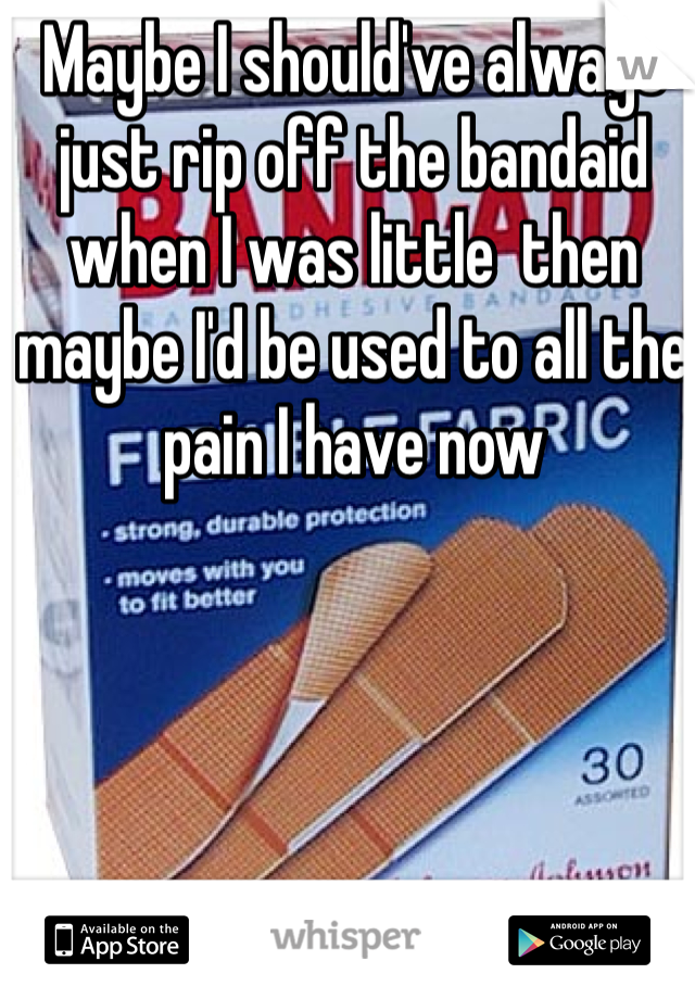 Maybe I should've always just rip off the bandaid when I was little  then maybe I'd be used to all the pain I have now 