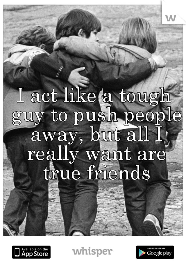 I act like a tough guy to push people away, but all I really want are true friends