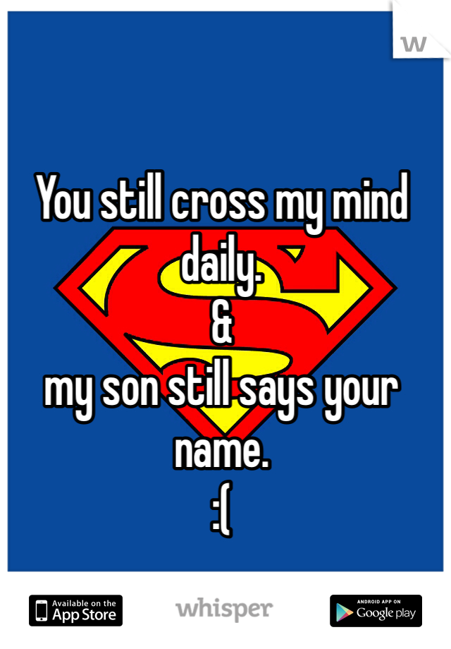 You still cross my mind daily. 
&
my son still says your name. 
:(