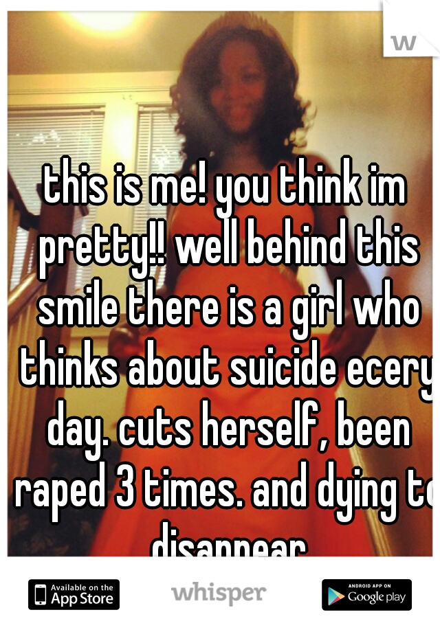 this is me! you think im pretty!! well behind this smile there is a girl who thinks about suicide ecery day. cuts herself, been raped 3 times. and dying to disappear