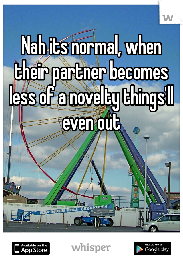 Nah its normal, when their partner becomes less of a novelty things'll even out