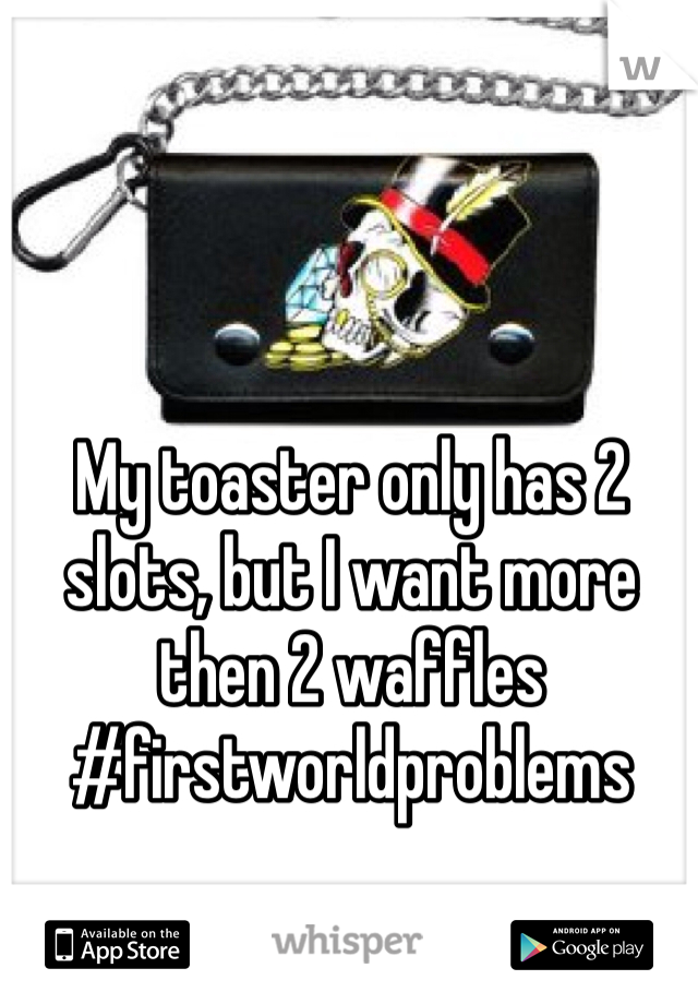 My toaster only has 2 slots, but I want more then 2 waffles 
#firstworldproblems