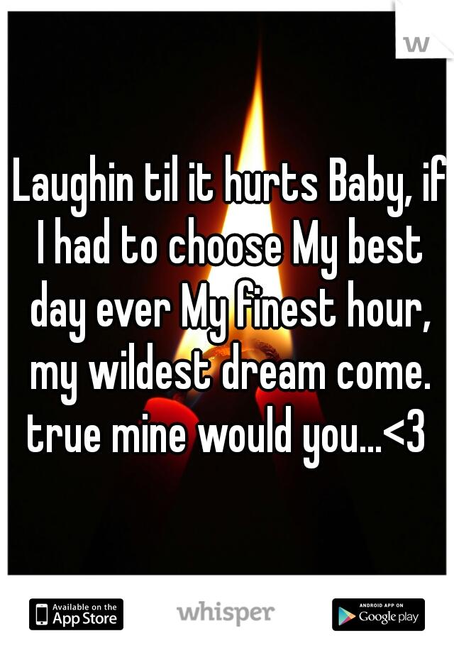  Laughin til it hurts Baby, if I had to choose My best day ever My finest hour, my wildest dream come. true mine would you...<3 