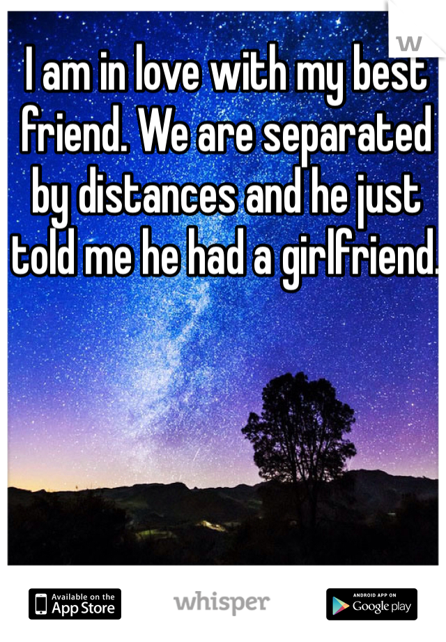 I am in love with my best friend. We are separated by distances and he just told me he had a girlfriend. 