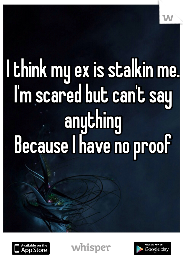 I think my ex is stalkin me.
I'm scared but can't say anything
Because I have no proof