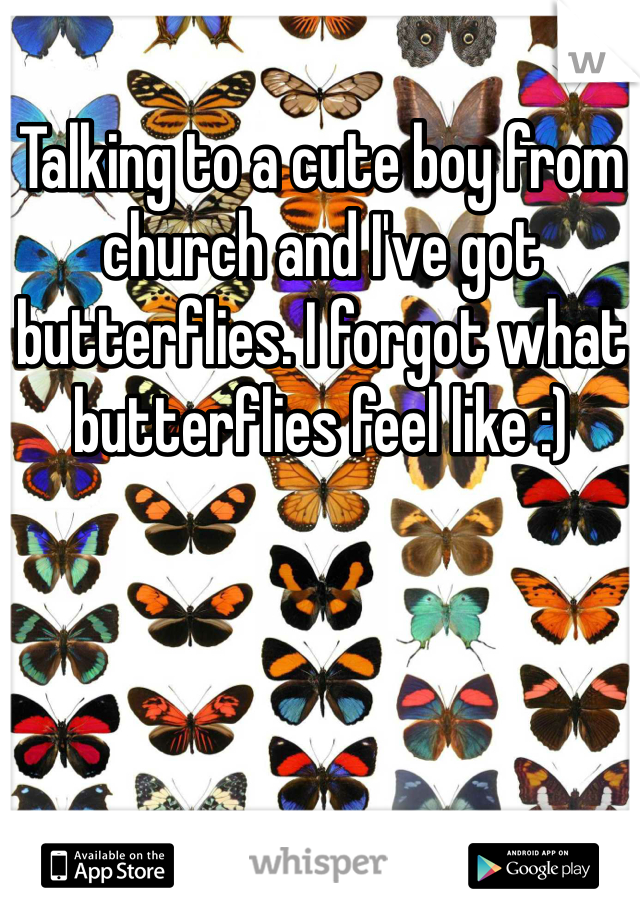 Talking to a cute boy from church and I've got butterflies. I forgot what butterflies feel like :)