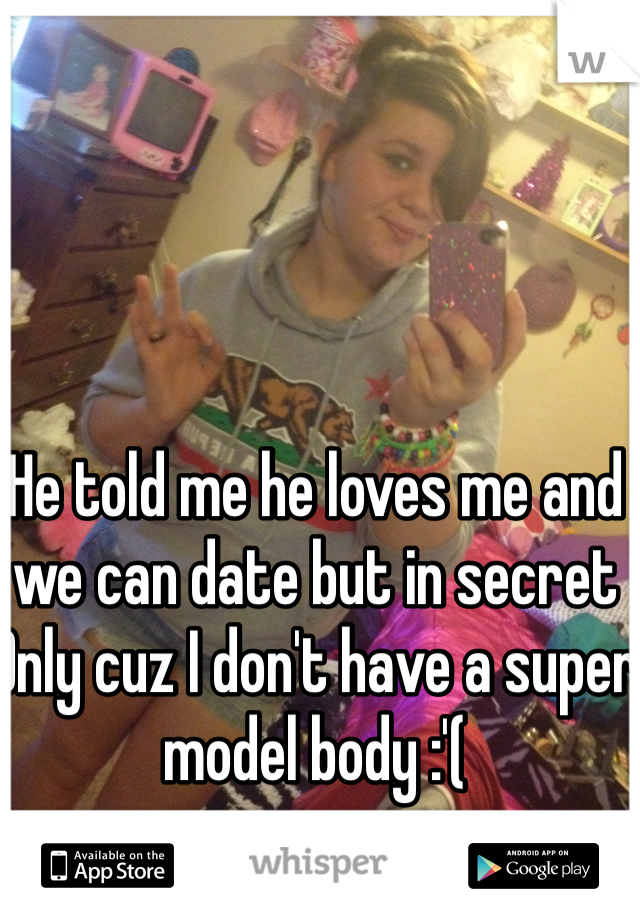 He told me he loves me and we can date but in secret 
Only cuz I don't have a super model body :'( 