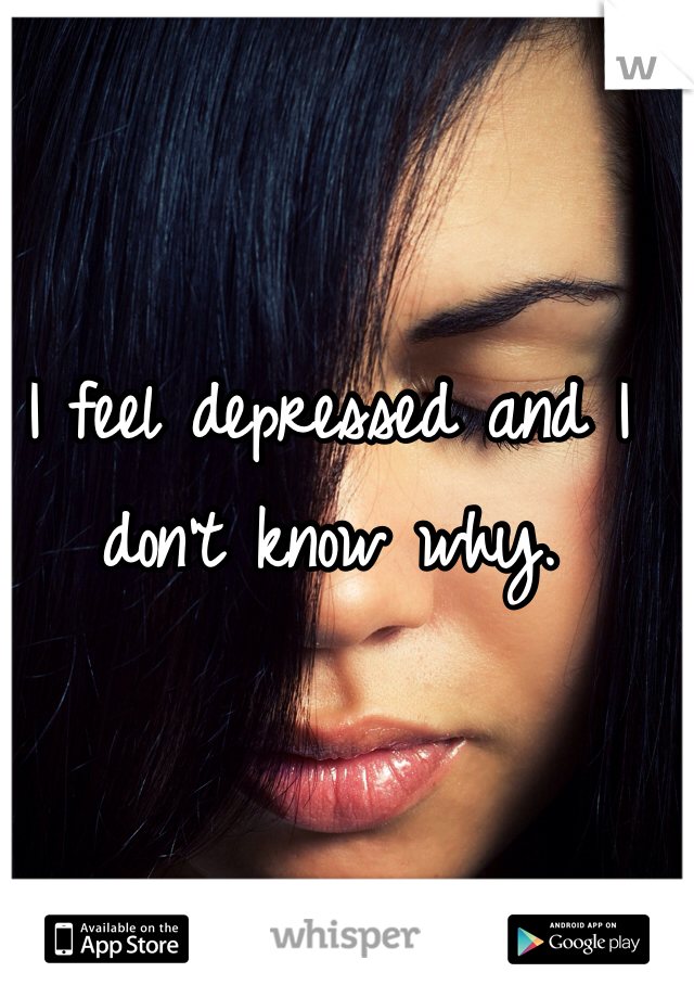 I feel depressed and I don't know why.