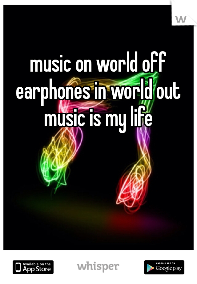 music on world off 
earphones in world out 
music is my life 