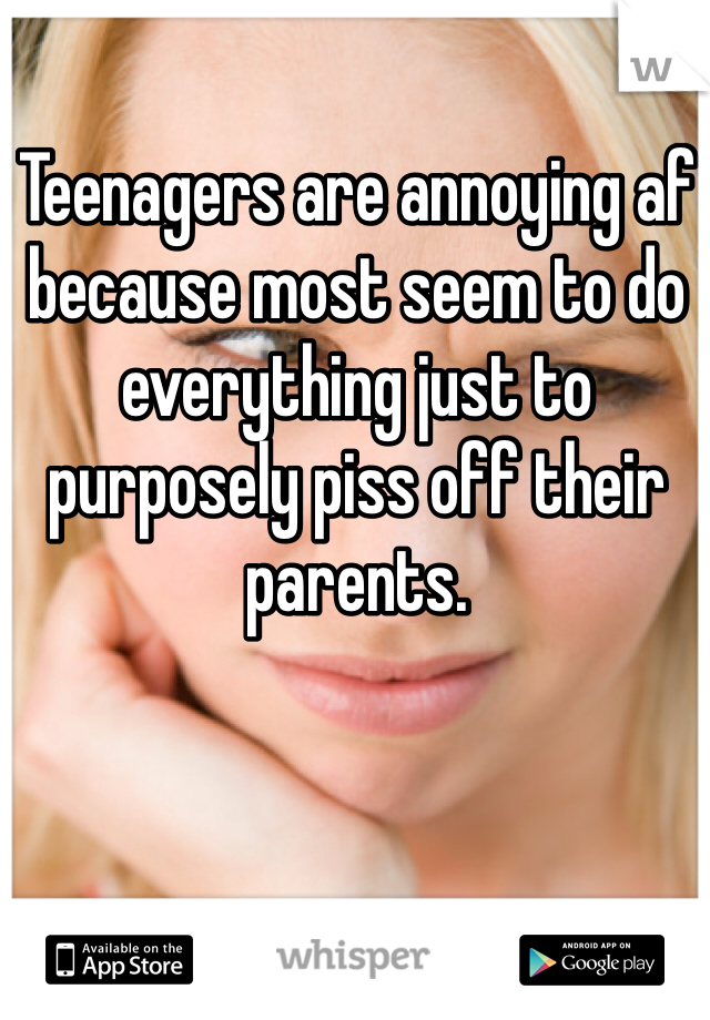 Teenagers are annoying af because most seem to do everything just to purposely piss off their parents.