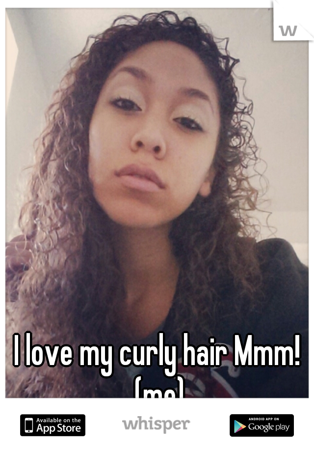 I love my curly hair Mmm! (me)