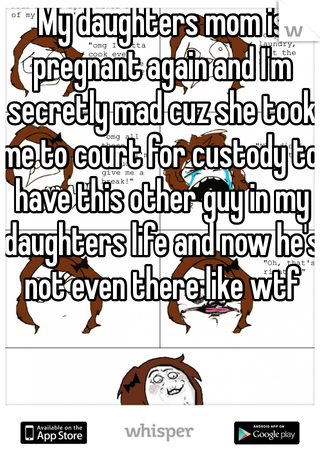 My daughters mom is pregnant again and I'm secretly mad cuz she took me to court for custody to have this other guy in my daughters life and now he's not even there like wtf 